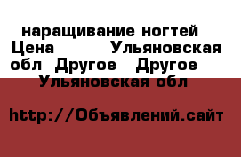 наращивание ногтей › Цена ­ 350 - Ульяновская обл. Другое » Другое   . Ульяновская обл.